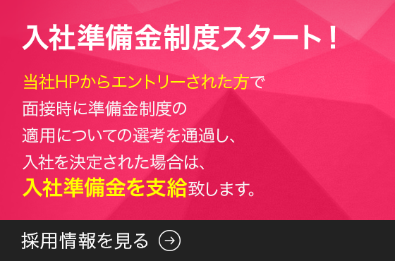 入社準備金制度スタート 当社HPからエントリーされた方で面接時に準備金制度の適用についての選考を通過し入社を決定された場合は、入社準備金10万円を支給致します。