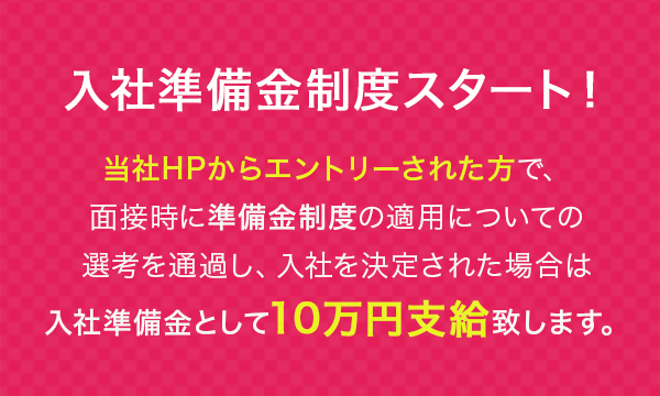 入社準備金制度スタート！ タイレルシステムズのWebサイトからエントリーされた方で、面接時に準備金制度の適用についての選考を通過し、入社を決定された場合は、入社準備金として10万円支給致します。